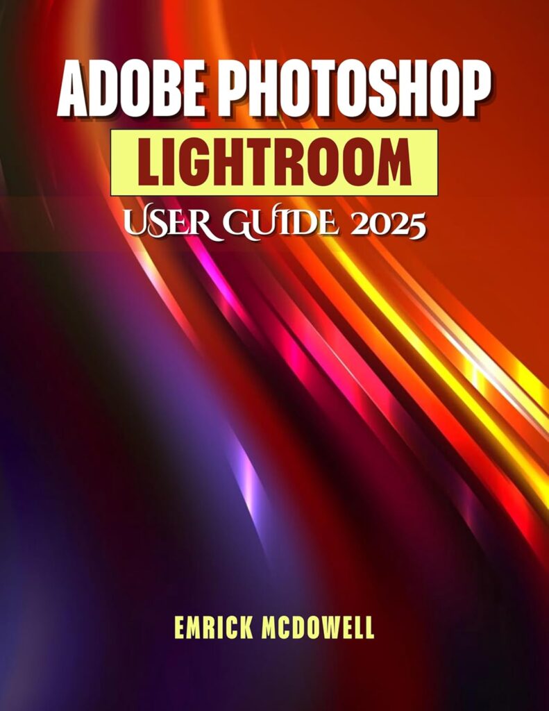ADOBE PHOTOSHOP LIGHTROOM USER GUIDE 2025: A Comprehensive, Step-By-Step Manual To Organize, Edit, And Enhance Using The Latest Tools, For Every Creative, From Beginners To Seniors. Kindle Edition